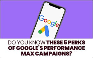 5 perks of Google’s Performance Max campaigns