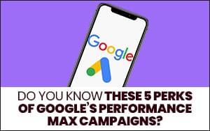 do-you-know-these-5-perks-of-google’s-performance-max-campaigns